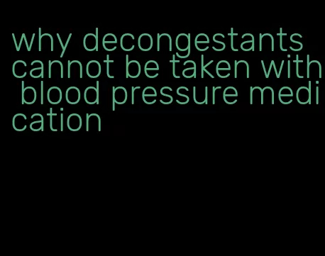 why decongestants cannot be taken with blood pressure medication