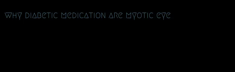 why diabetic medication are myotic eye