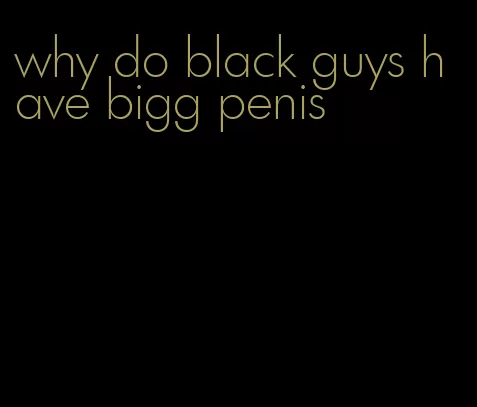 why do black guys have bigg penis