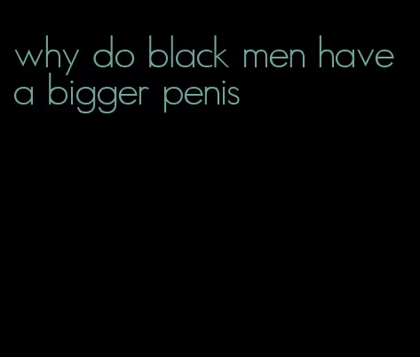 why do black men have a bigger penis