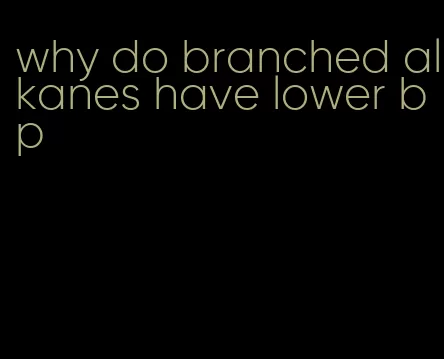 why do branched alkanes have lower bp