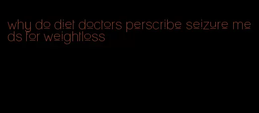 why do diet doctors perscribe seizure meds for weightloss