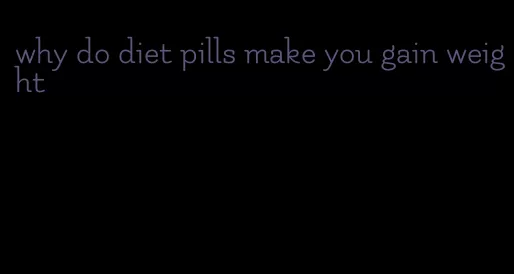 why do diet pills make you gain weight