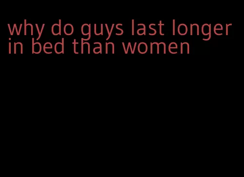 why do guys last longer in bed than women