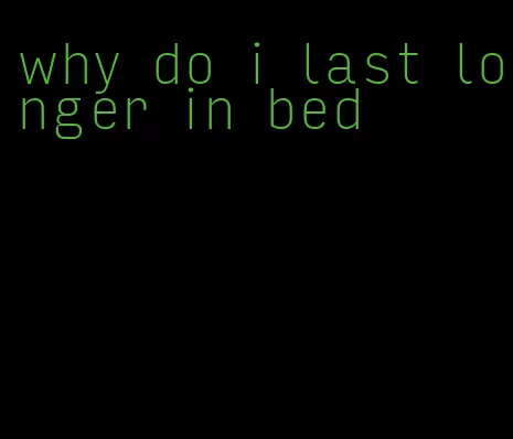 why do i last longer in bed