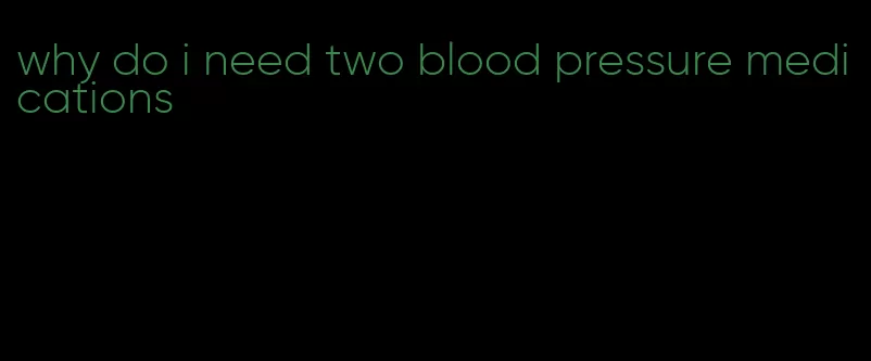 why do i need two blood pressure medications