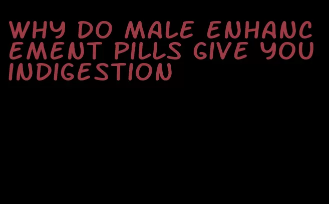 why do male enhancement pills give you indigestion