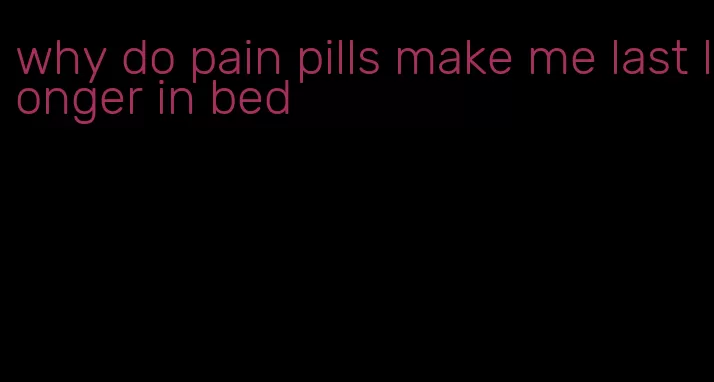 why do pain pills make me last longer in bed