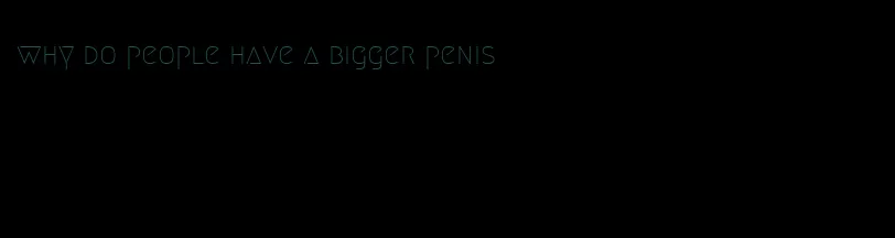 why do people have a bigger penis