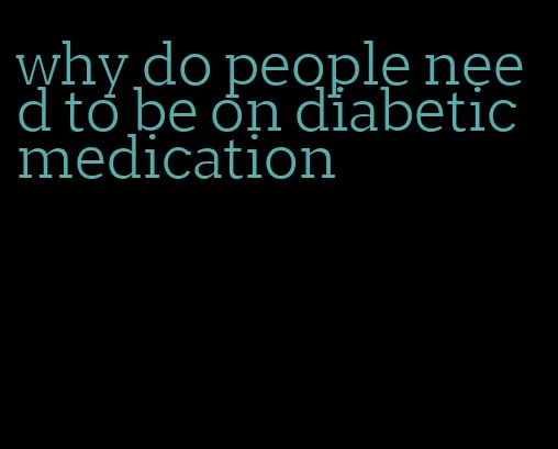 why do people need to be on diabetic medication