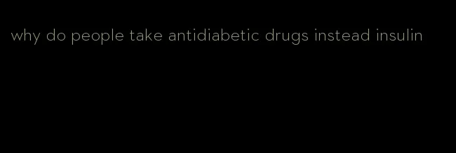 why do people take antidiabetic drugs instead insulin