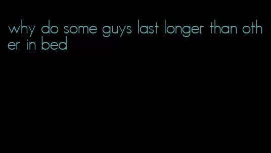 why do some guys last longer than other in bed