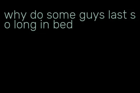 why do some guys last so long in bed