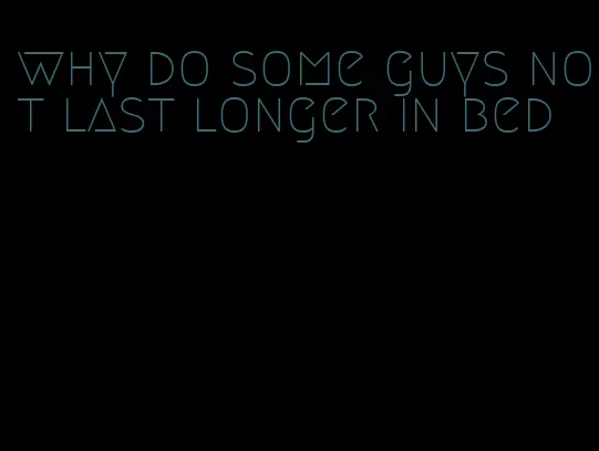 why do some guys not last longer in bed