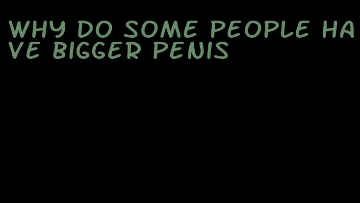 why do some people have bigger penis