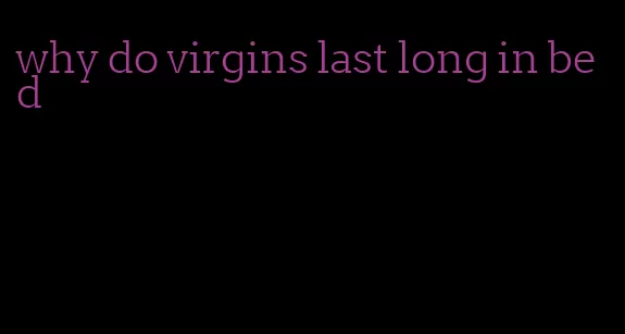 why do virgins last long in bed