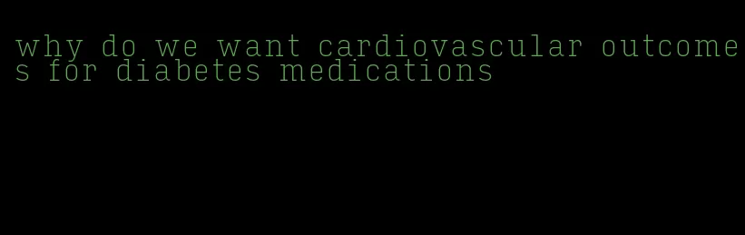 why do we want cardiovascular outcomes for diabetes medications