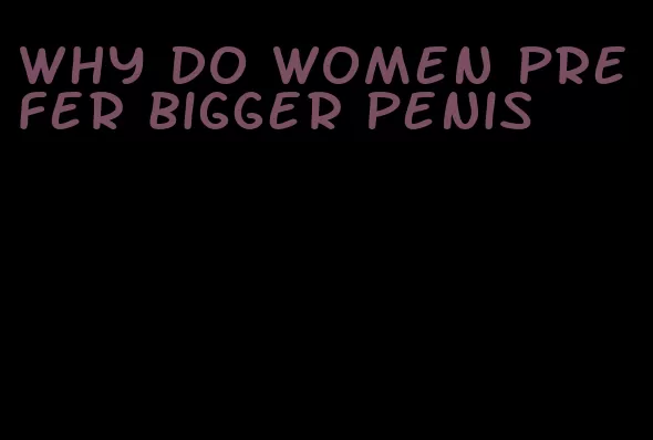 why do women prefer bigger penis