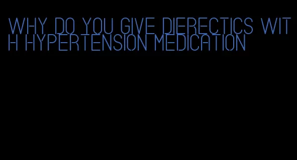 why do you give dierectics with hypertension medication