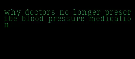 why doctors no longer prescribe blood pressure medication