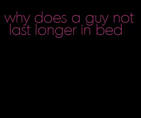 why does a guy not last longer in bed