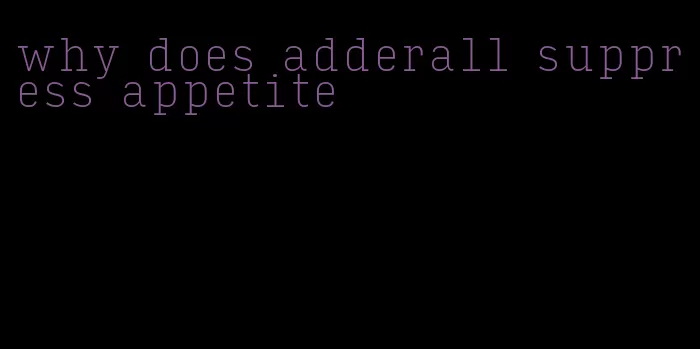 why does adderall suppress appetite