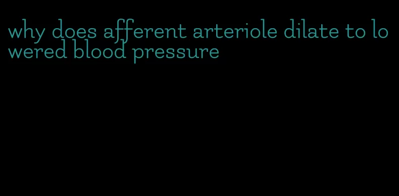 why does afferent arteriole dilate to lowered blood pressure