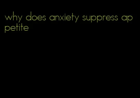 why does anxiety suppress appetite