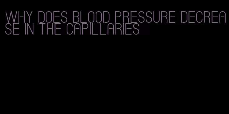 why does blood pressure decrease in the capillaries