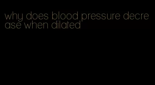 why does blood pressure decrease when dilated