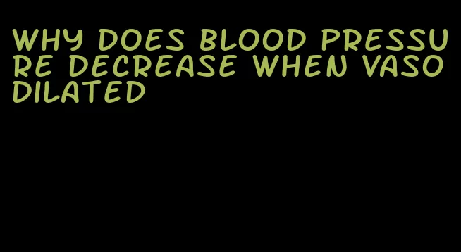 why does blood pressure decrease when vasodilated