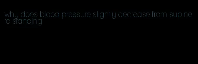 why does blood pressure slightly decrease from supine to standing