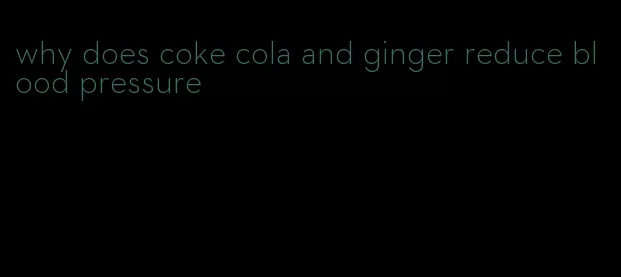 why does coke cola and ginger reduce blood pressure