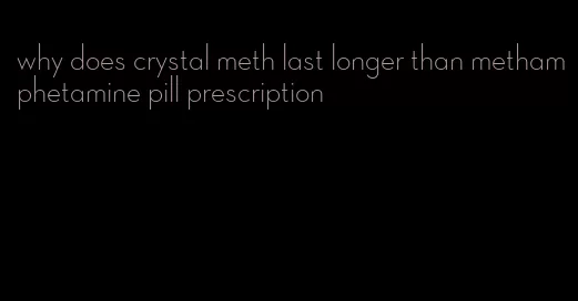 why does crystal meth last longer than methamphetamine pill prescription