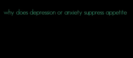 why does depression or anxiety suppress appetite