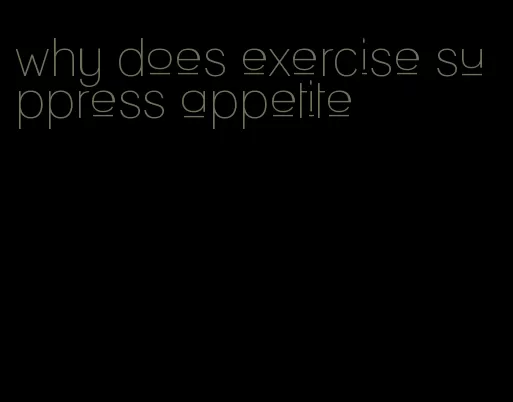 why does exercise suppress appetite