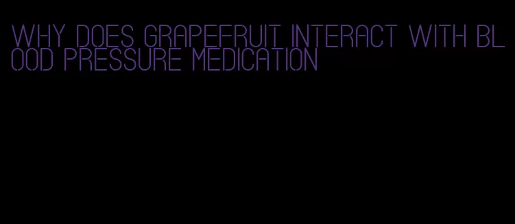 why does grapefruit interact with blood pressure medication