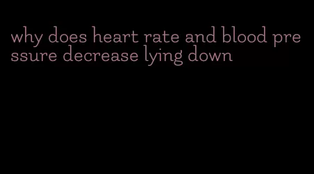 why does heart rate and blood pressure decrease lying down