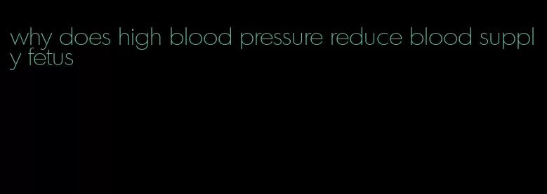 why does high blood pressure reduce blood supply fetus