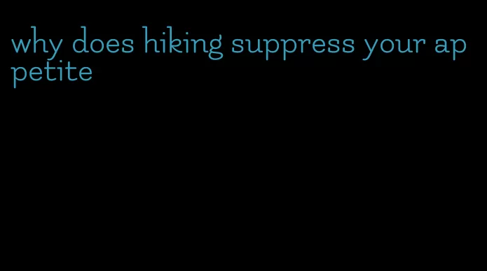 why does hiking suppress your appetite