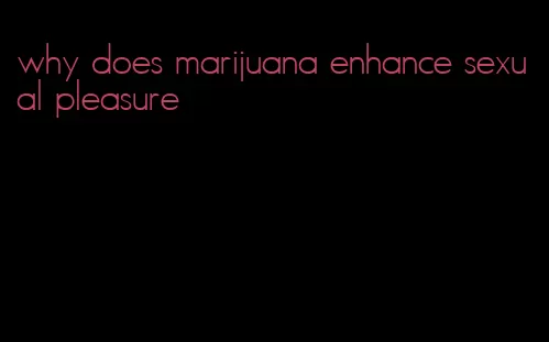 why does marijuana enhance sexual pleasure