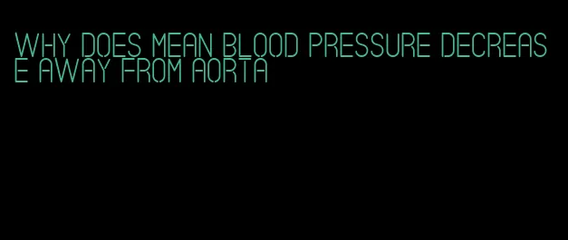 why does mean blood pressure decrease away from aorta