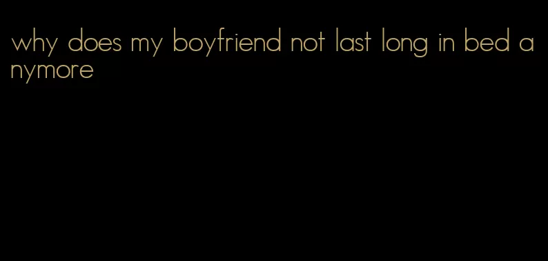 why does my boyfriend not last long in bed anymore