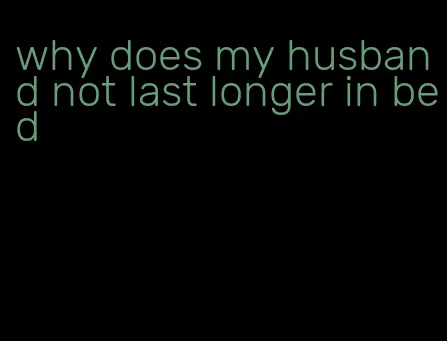 why does my husband not last longer in bed