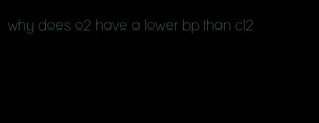 why does o2 have a lower bp than cl2