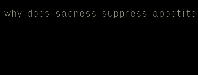 why does sadness suppress appetite