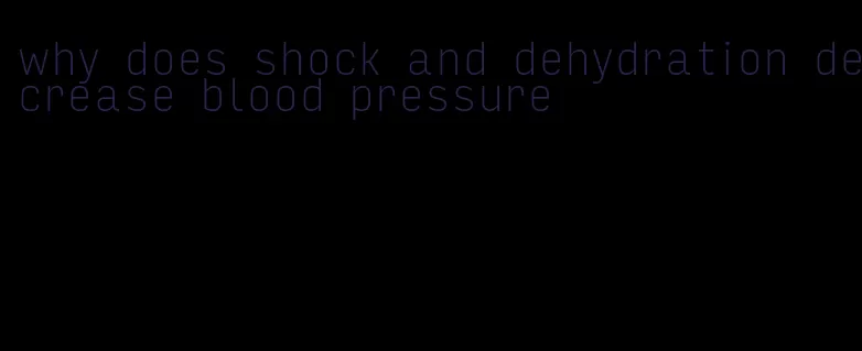 why does shock and dehydration decrease blood pressure