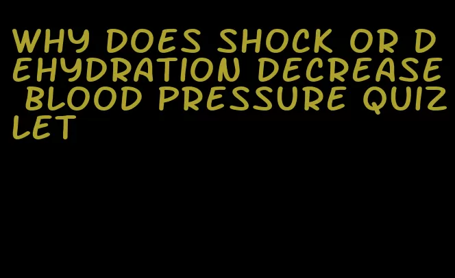 why does shock or dehydration decrease blood pressure quizlet