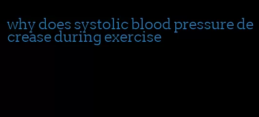 why does systolic blood pressure decrease during exercise