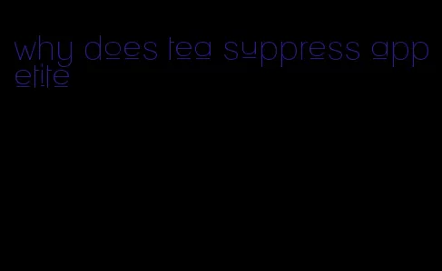 why does tea suppress appetite